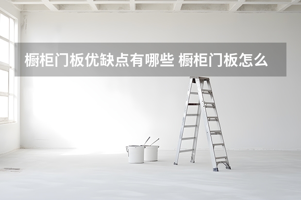 橱柜门板优缺点有哪些 橱柜门板怎么选