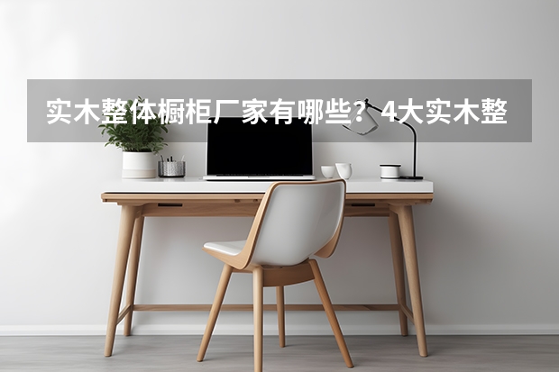 实木整体橱柜厂家有哪些？4大实木整体橱柜厂家举例