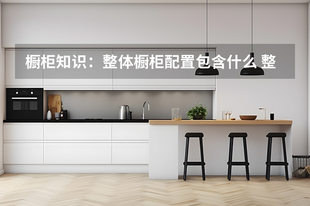 橱柜知识：整体橱柜配置包含什么 整体橱柜排名