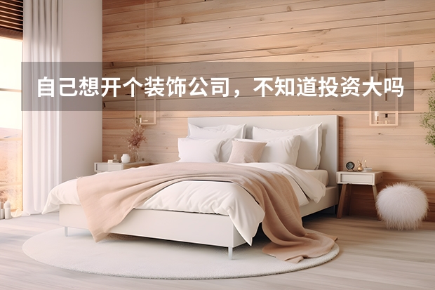 自己想开个装饰公司，不知道投资大吗？