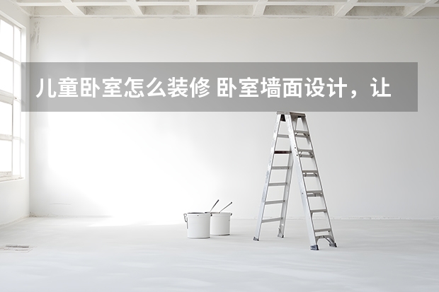 儿童卧室怎么装修 卧室墙面设计，让你眼前一亮