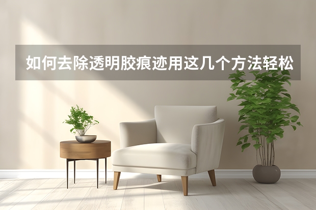 如何去除透明胶痕迹用这几个方法轻松解决