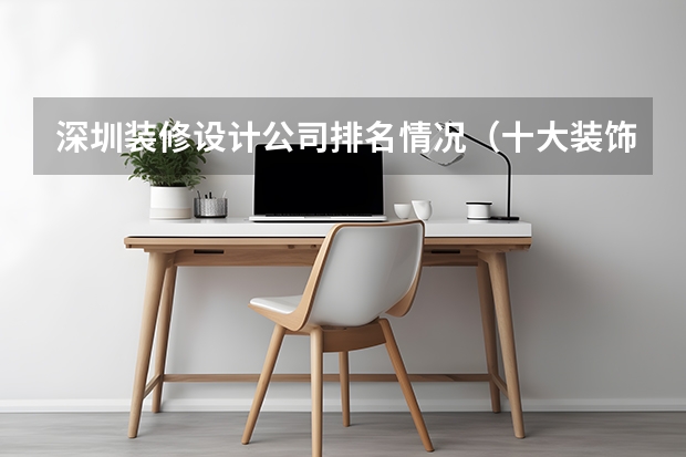 深圳装修设计公司排名情况（十大装饰公司排名）
