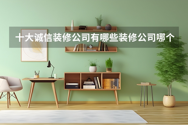 十大诚信装修公司有哪些装修公司哪个口碑好